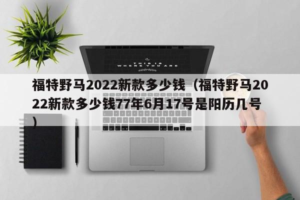 福特野马2022新款多少钱（福特野马2022新款多少钱77年6月17号是阳历几号）