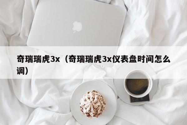 奇瑞瑞虎3x（奇瑞瑞虎3x仪表盘时间怎么调）