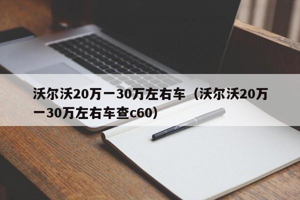 沃尔沃20万一30万左右车（沃尔沃20万一30万左右车查c60）