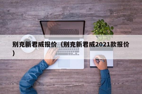 别克新君威报价（别克新君威2021款报价）