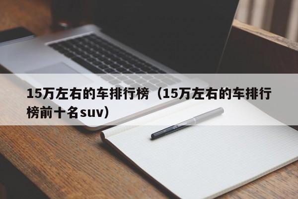 15万左右的车排行榜（15万左右的车排行榜前十名suv）