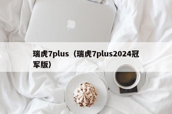 瑞虎7plus（瑞虎7plus2024冠军版）