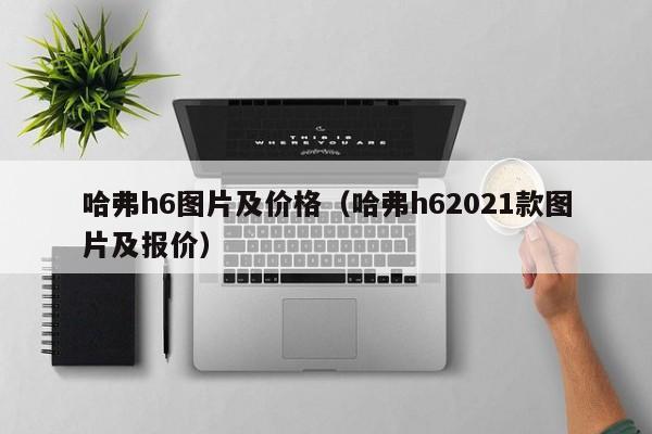 哈弗h6图片及价格（哈弗h62021款图片及报价）