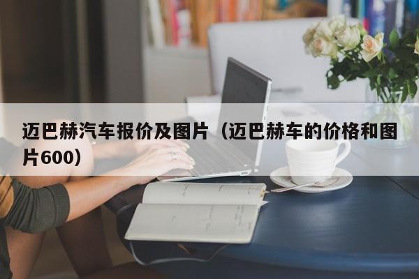 迈巴赫汽车报价及图片（迈巴赫车的价格和图片600）