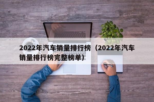 2022年汽车销量排行榜（2022年汽车销量排行榜完整榜单）