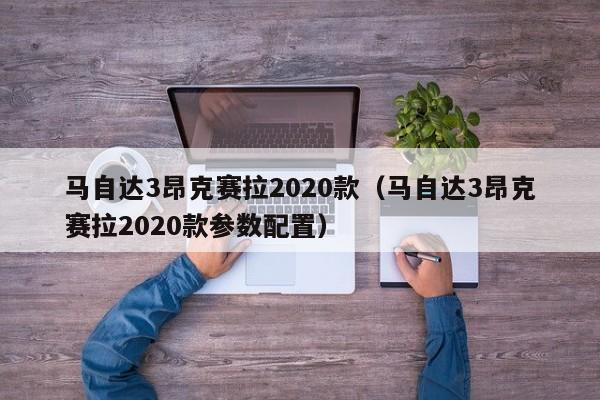 马自达3昂克赛拉2020款（马自达3昂克赛拉2020款参数配置）