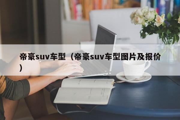 帝豪suv车型（帝豪suv车型图片及报价）