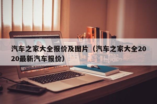 汽车之家大全报价及图片（汽车之家大全2020最新汽车报价）