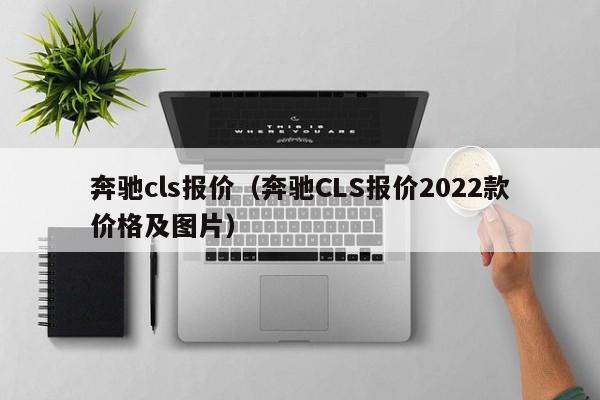 奔驰cls报价（奔驰CLS报价2022款价格及图片）