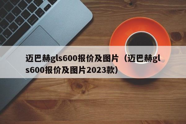 迈巴赫gls600报价及图片（迈巴赫gls600报价及图片2023款）