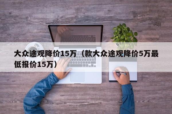 大众途观降价15万（款大众途观降价5万最低报价15万）