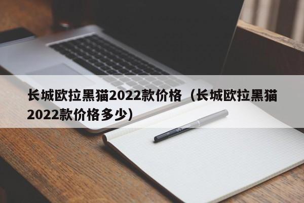 长城欧拉黑猫2022款价格（长城欧拉黑猫2022款价格多少）