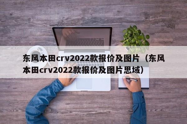 东风本田crv2022款报价及图片（东风本田crv2022款报价及图片思域）