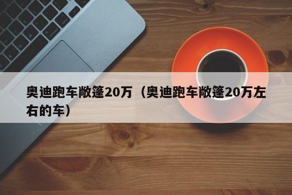 奥迪跑车敞篷20万（奥迪跑车敞篷20万左右的车）