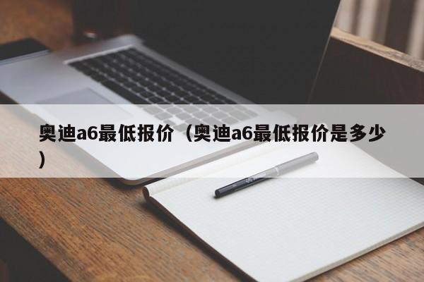 奥迪a6最低报价（奥迪a6最低报价是多少）