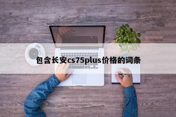 包含长安cs75plus价格的词条