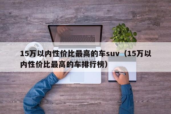 15万以内性价比最高的车suv（15万以内性价比最高的车排行榜）