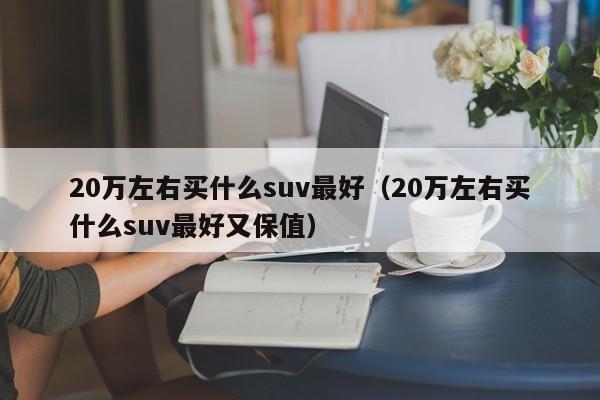 20万左右买什么suv最好（20万左右买什么suv最好又保值）