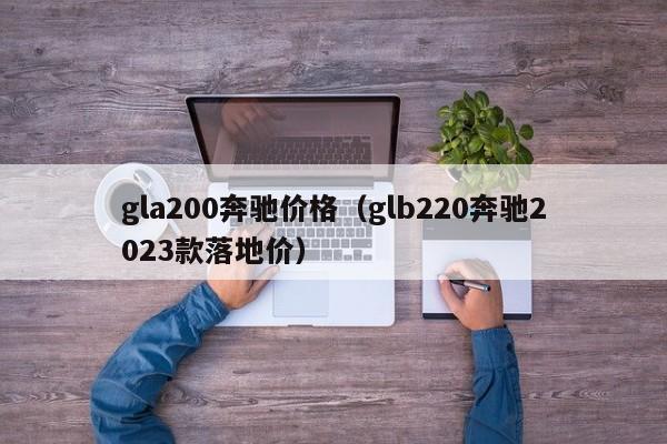 gla200奔驰价格（glb220奔驰2023款落地价）