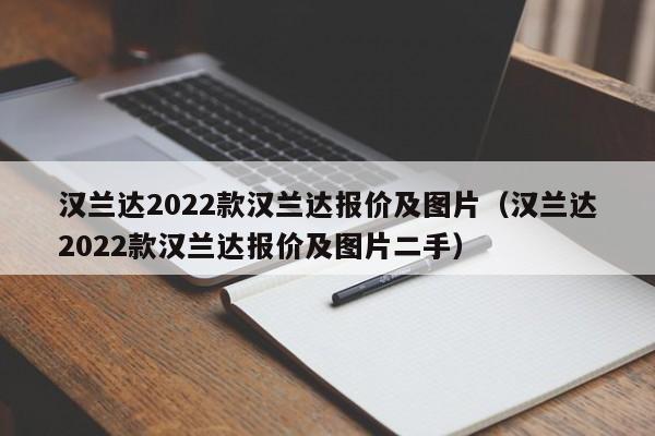 汉兰达2022款汉兰达报价及图片（汉兰达2022款汉兰达报价及图片二手）