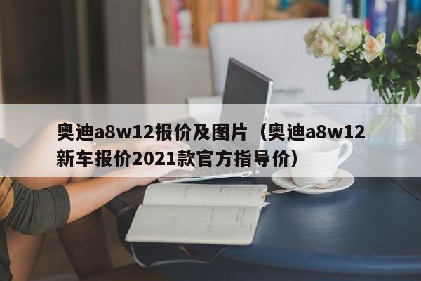 奥迪a8w12报价及图片（奥迪a8w12新车报价2021款官方指导价）