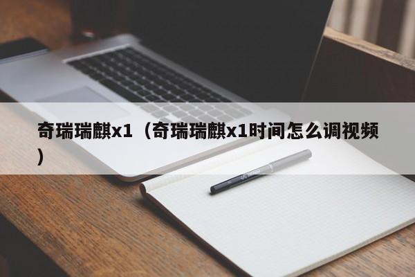 奇瑞瑞麒x1（奇瑞瑞麒x1时间怎么调视频）