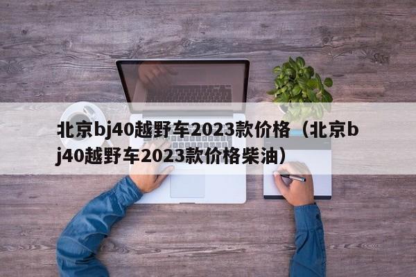 北京bj40越野车2023款价格（北京bj40越野车2023款价格柴油）