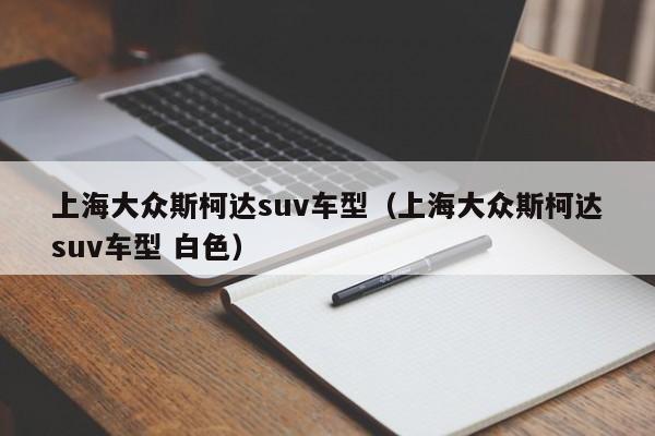 上海大众斯柯达suv车型（上海大众斯柯达suv车型 白色）