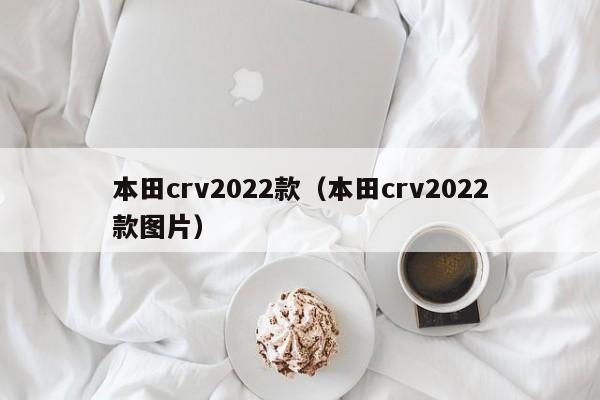 本田crv2022款（本田crv2022款图片）