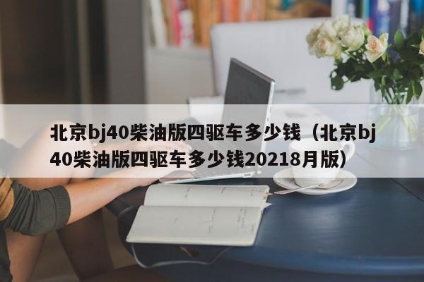 北京bj40柴油版四驱车多少钱（北京bj40柴油版四驱车多少钱20218月版）