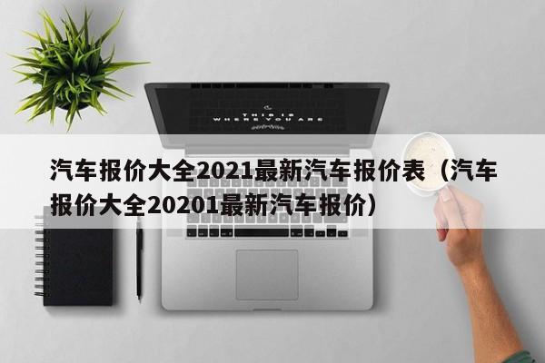 汽车报价大全2021最新汽车报价表（汽车报价大全20201最新汽车报价）