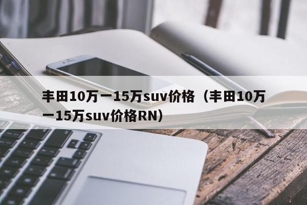 丰田10万一15万suv价格（丰田10万一15万suv价格RN）