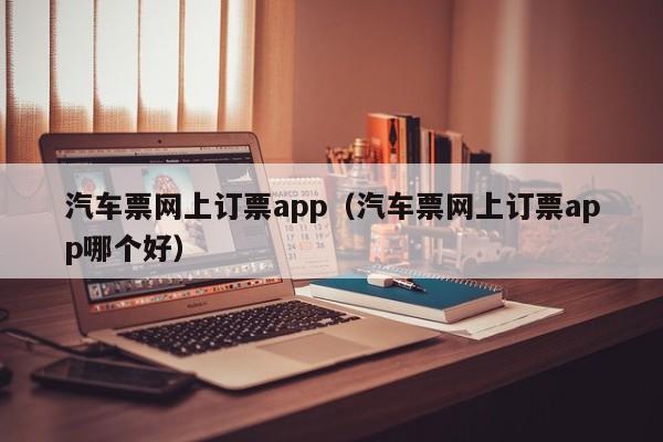 汽车票网上订票app（汽车票网上订票app哪个好）