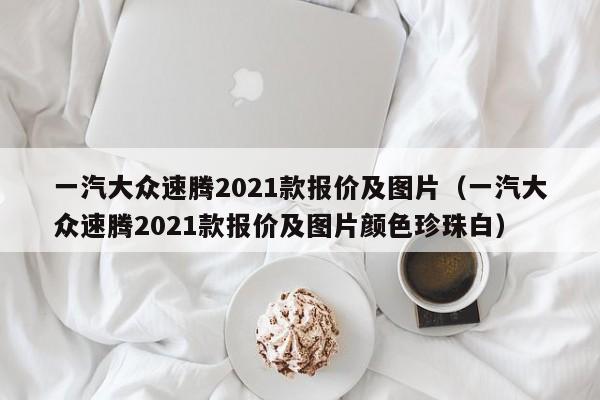 一汽大众速腾2021款报价及图片（一汽大众速腾2021款报价及图片颜色珍珠白）