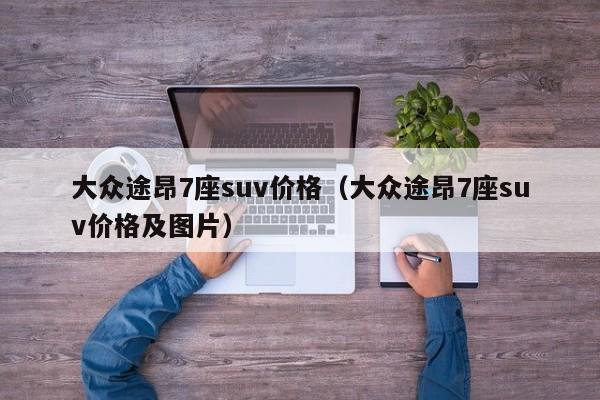 大众途昂7座suv价格（大众途昂7座suv价格及图片）