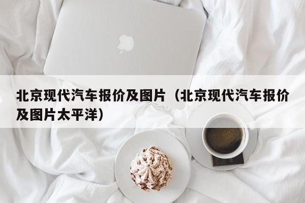 北京现代汽车报价及图片（北京现代汽车报价及图片太平洋）