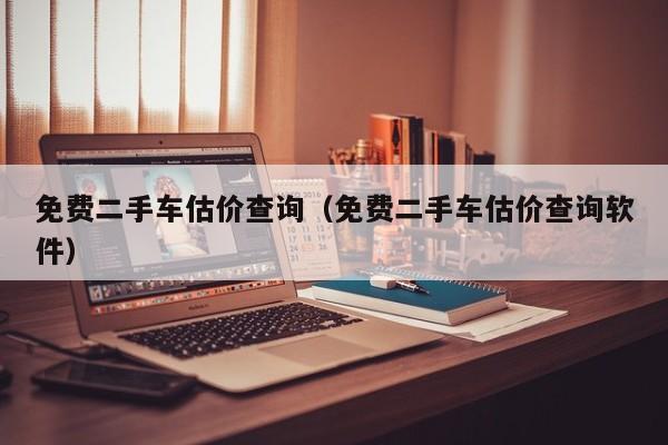 免费二手车估价查询（免费二手车估价查询软件）