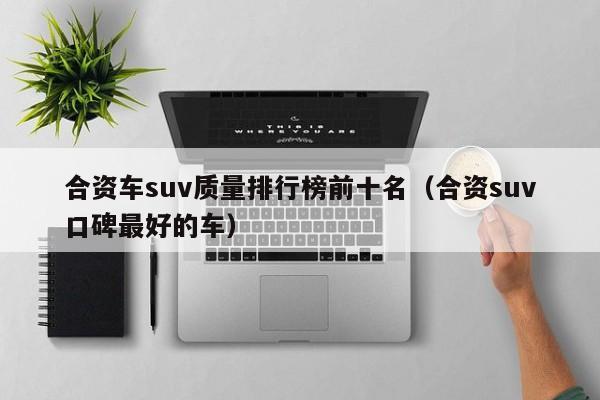 合资车suv质量排行榜前十名（合资suv口碑最好的车）