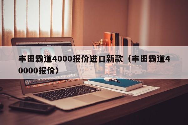 丰田霸道4000报价进口新款（丰田霸道40000报价）