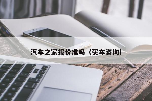 汽车之家报价准吗（买车咨询）