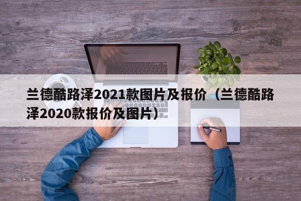 兰德酷路泽2021款图片及报价（兰德酷路泽2020款报价及图片）