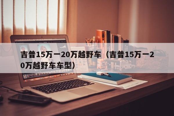 吉普15万一20万越野车（吉普15万一20万越野车车型）