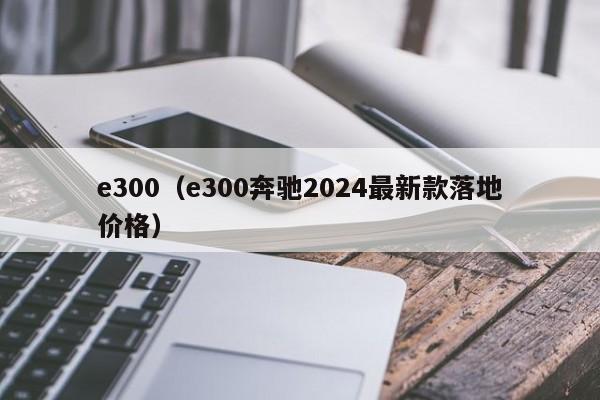 e300（e300奔驰2024最新款落地价格）