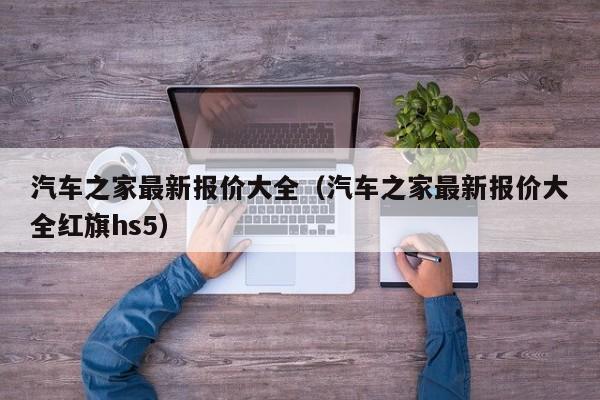 汽车之家最新报价大全（汽车之家最新报价大全红旗hs5）