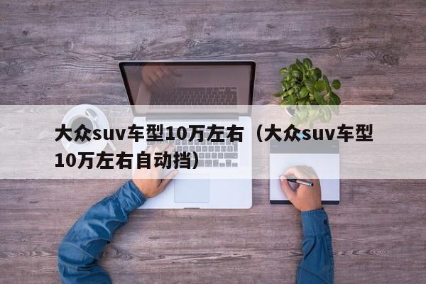 大众suv车型10万左右（大众suv车型10万左右自动挡）