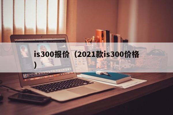 is300报价（2021款is300价格）