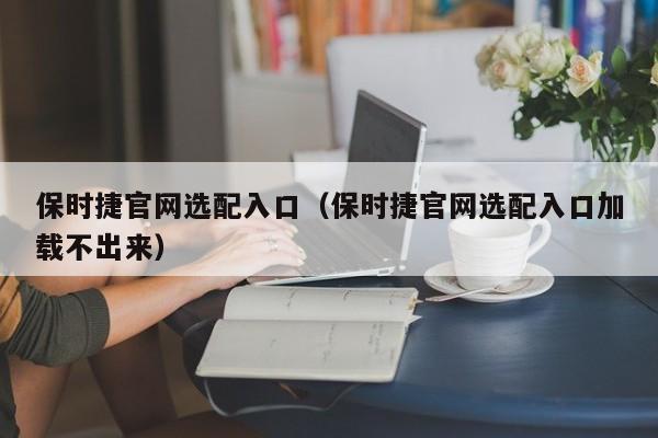 保时捷官网选配入口（保时捷官网选配入口加载不出来）