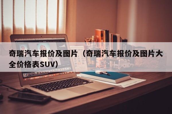 奇瑞汽车报价及图片（奇瑞汽车报价及图片大全价格表SUV）