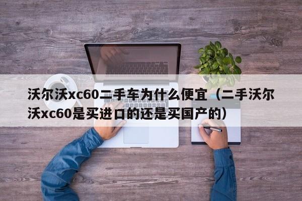 沃尔沃xc60二手车为什么便宜（二手沃尔沃xc60是买进口的还是买国产的）