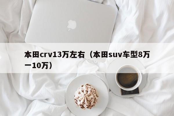 本田crv13万左右（本田suv车型8万一10万）